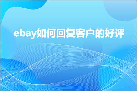 跨境电商知识:ebay如何回复客户的好评+